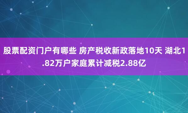 股票配资门户有哪些 房产税收新政落地10天 湖北1.82万户家庭累计减税2.88亿