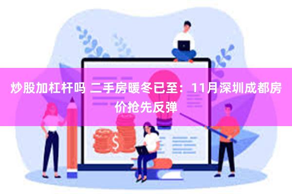 炒股加杠杆吗 二手房暖冬已至：11月深圳成都房价抢先反弹