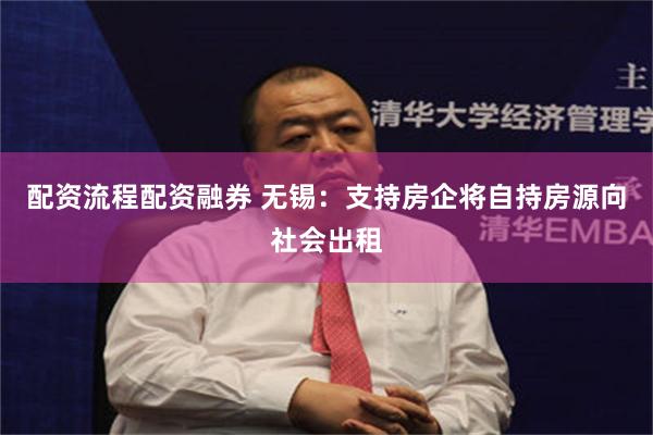 配资流程配资融券 无锡：支持房企将自持房源向社会出租