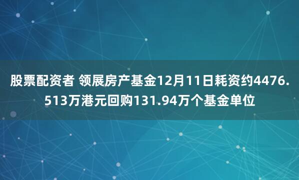 股票配资者 领展房产基金12月11日耗资约4476.513万港元回购131.94万个基金单位