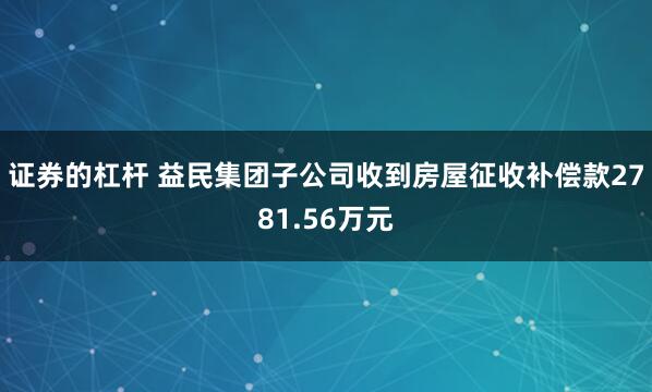 证券的杠杆 益民集团子公司收到房屋征收补偿款2781.56万元