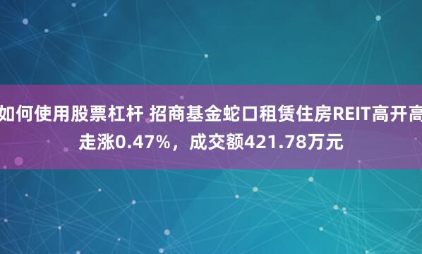 如何使用股票杠杆 招商基金蛇口租赁住房REIT高开高走涨0.47%，成交额421.78万元