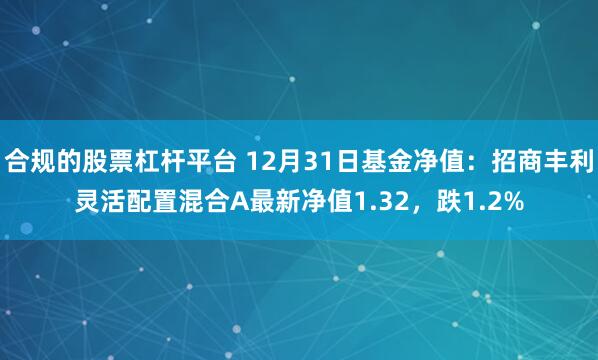 合规的股票杠杆平台 12月31日基金净值：招商丰利灵活配置混合A最新净值1.32，跌1.2%