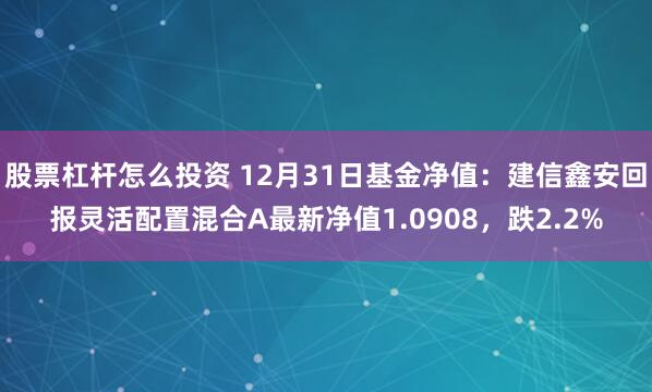 股票杠杆怎么投资 12月31日基金净值：建信鑫安回报灵活配置混合A最新净值1.0908，跌2.2%