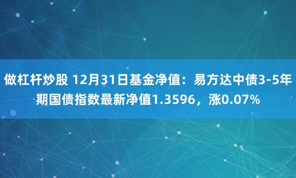 做杠杆炒股 12月31日基金净值：易方达中债3-5年期国债指数最新净值1.3596，涨0.07%