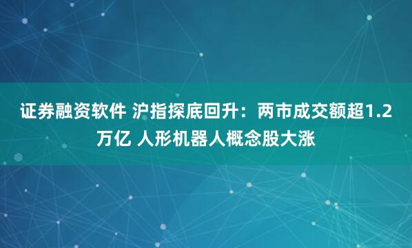 证券融资软件 沪指探底回升：两市成交额超1.2万亿 人形机器人概念股大涨