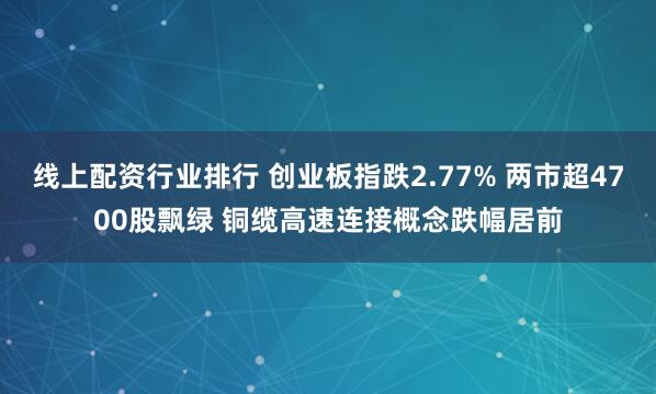 线上配资行业排行 创业板指跌2.77% 两市超4700股飘绿 铜缆高速连接概念跌幅居前