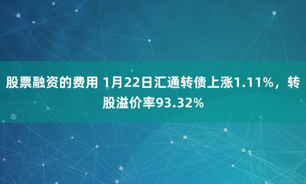 股票融资的费用 1月22日汇通转债上涨1.11%，转股溢价率93.32%