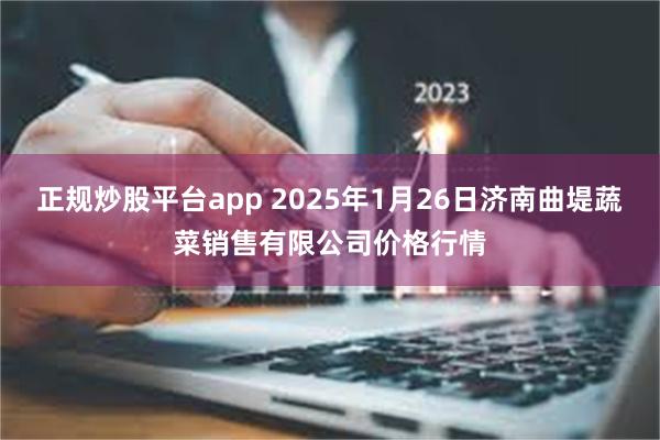 正规炒股平台app 2025年1月26日济南曲堤蔬菜销售有限公司价格行情