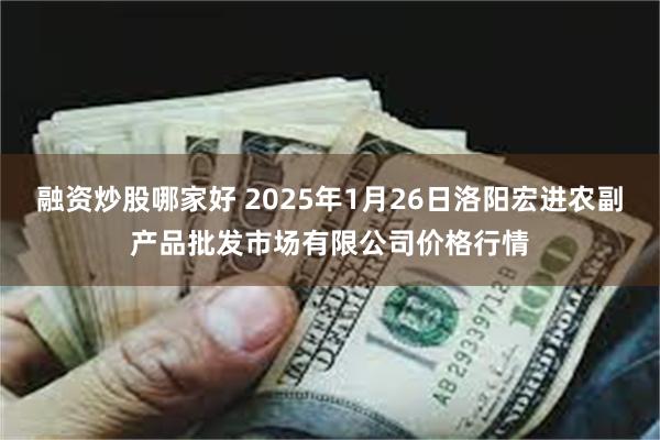 融资炒股哪家好 2025年1月26日洛阳宏进农副产品批发市场有限公司价格行情