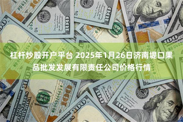 杠杆炒股开户平台 2025年1月26日济南堤口果品批发发展有限责任公司价格行情