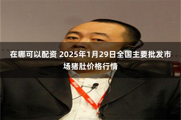 在哪可以配资 2025年1月29日全国主要批发市场猪肚价格行情