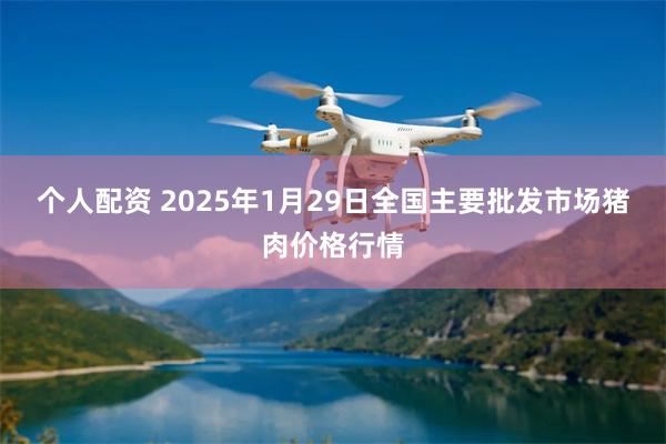 个人配资 2025年1月29日全国主要批发市场猪肉价格行情