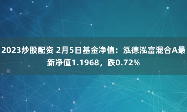 2023炒股配资 2月5日基金净值：泓德泓富混合A最新净值1.1968，跌0.72%