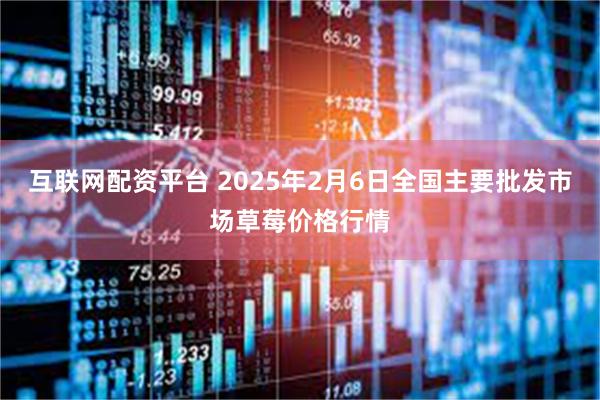 互联网配资平台 2025年2月6日全国主要批发市场草莓价格行情