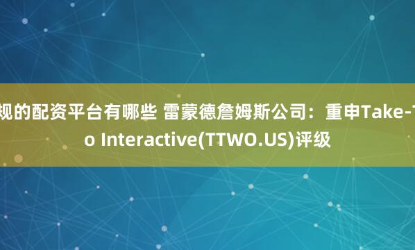 正规的配资平台有哪些 雷蒙德詹姆斯公司：重申Take-Two Interactive(TTWO.US)评级