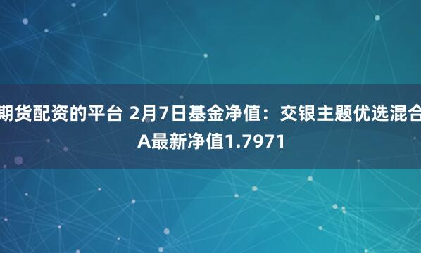 期货配资的平台 2月7日基金净值：交银主题优选混合A最新净值1.7971