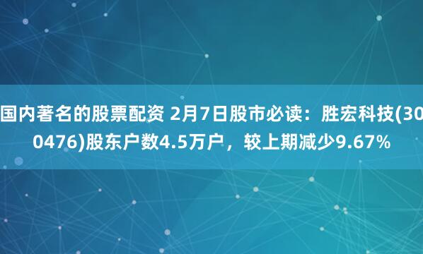 国内著名的股票配资 2月7日股市必读：胜宏科技(300476)股东户数4.5万户，较上期减少9.67%