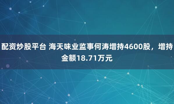 配资炒股平台 海天味业监事何涛增持4600股，增持金额18.71万元