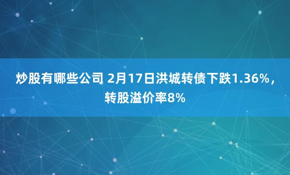 炒股有哪些公司 2月17日洪城转债下跌1.36%，转股溢价率8%