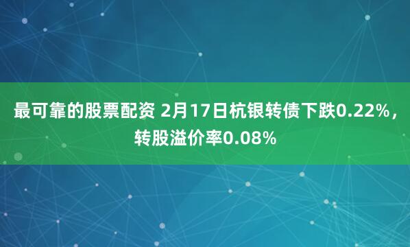 最可靠的股票配资 2月17日杭银转债下跌0.22%，转股溢价率0.08%