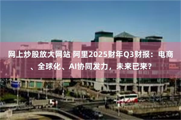 网上炒股放大网站 阿里2025财年Q3财报：电商、全球化、AI协同发力，未来已来？