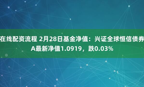 在线配资流程 2月28日基金净值：兴证全球恒信债券A最新净值1.0919，跌0.03%