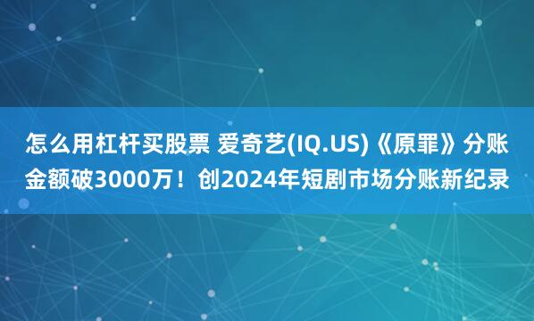 怎么用杠杆买股票 爱奇艺(IQ.US)《原罪》分账金额破3000万！创2024年短剧市场分账新纪录