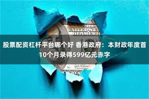 股票配资杠杆平台哪个好 香港政府：本财政年度首10个月录得599亿元赤字