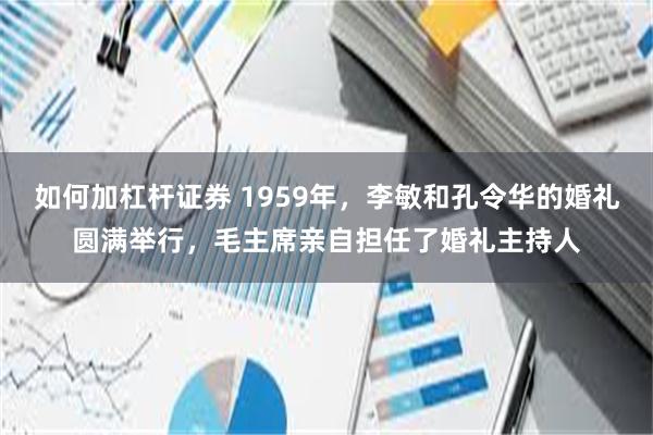 如何加杠杆证券 1959年，李敏和孔令华的婚礼圆满举行，毛主席亲自担任了婚礼主持人