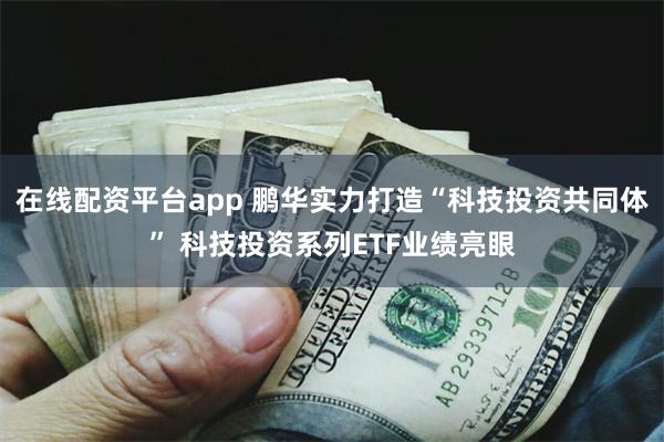 在线配资平台app 鹏华实力打造“科技投资共同体” 科技投资系列ETF业绩亮眼