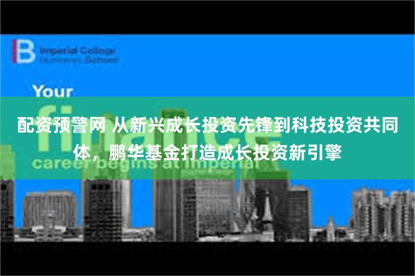 配资预警网 从新兴成长投资先锋到科技投资共同体，鹏华基金打造成长投资新引擎