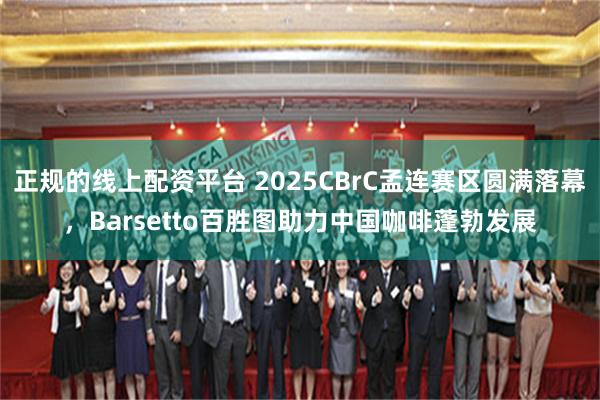 正规的线上配资平台 2025CBrC孟连赛区圆满落幕，Barsetto百胜图助力中国咖啡蓬勃发展