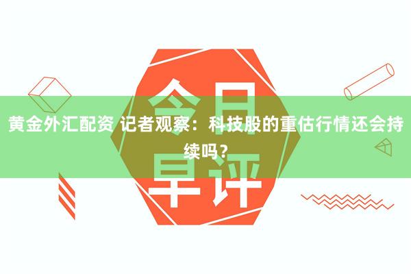 黄金外汇配资 记者观察：科技股的重估行情还会持续吗？