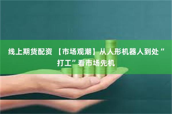 线上期货配资 【市场观潮】从人形机器人到处“打工”看市场先机