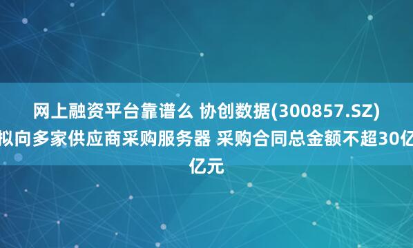 网上融资平台靠谱么 协创数据(300857.SZ)：拟向多家供应商采购服务器 采购合同总金额不超30亿元