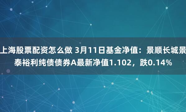 上海股票配资怎么做 3月11日基金净值：景顺长城景泰裕利纯债债券A最新净值1.102，跌0.14%