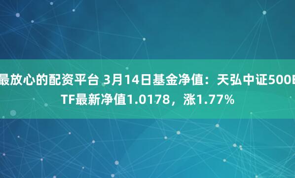 最放心的配资平台 3月14日基金净值：天弘中证500ETF最新净值1.0178，涨1.77%