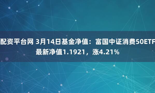 配资平台网 3月14日基金净值：富国中证消费50ETF最新净值1.1921，涨4.21%