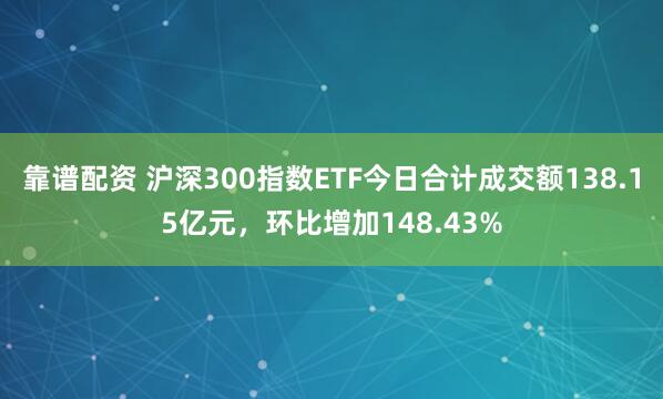 靠谱配资 沪深300指数ETF今日合计成交额138.15亿元，环比增加148.43%