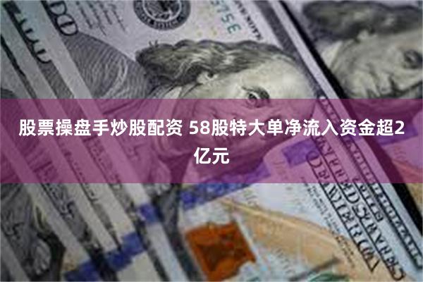 股票操盘手炒股配资 58股特大单净流入资金超2亿元